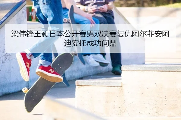 梁伟铿王昶日本公开赛男双决赛复仇阿尔菲安阿迪安托成功问鼎